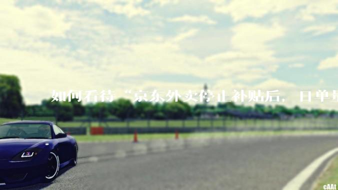 如何看待“京东外卖停止补贴后，日单量跌至两万单”这件事？